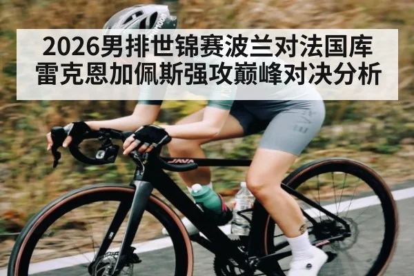 2026男排世锦赛波兰对法国库雷克恩加佩斯强攻巅峰对决分析