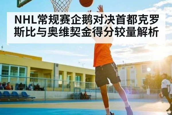 NHL常规赛企鹅对决首都克罗斯比与奥维契金得分较量解析